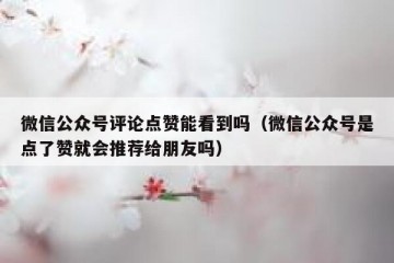 微信公众号评论点赞能看到吗（微信公众号是点了赞就会推荐给朋友吗）