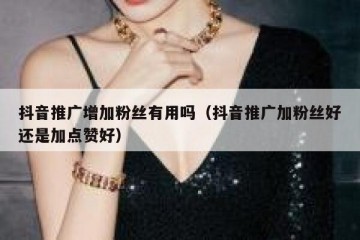 抖音推广增加粉丝有用吗（抖音推广加粉丝好还是加点赞好）