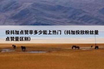 投抖加点赞率多少能上热门（抖加投放粉丝量点赞量区别）
