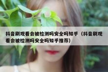抖音刷观看会被检测吗安全吗知乎（抖音刷观看会被检测吗安全吗知乎推荐）
