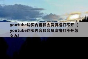 youtube购买内容和会员资格打不开（youtube购买内容和会员资格打不开怎么办）