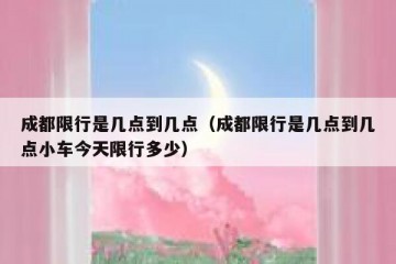 成都限行是几点到几点（成都限行是几点到几点小车今天限行多少）