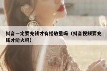 抖音一定要充钱才有播放量吗（抖音视频要充钱才能火吗）