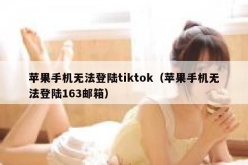 苹果手机无法登陆tiktok（苹果手机无法登陆163邮箱）
