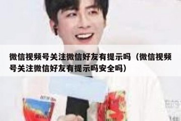 微信视频号关注微信好友有提示吗（微信视频号关注微信好友有提示吗安全吗）