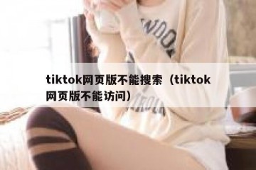 tiktok网页版不能搜索（tiktok网页版不能访问）