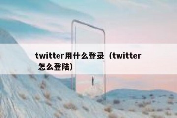 twitter用什么登录（twitter 怎么登陆）