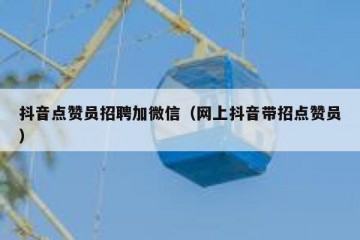 抖音点赞员招聘加微信（网上抖音带招点赞员）