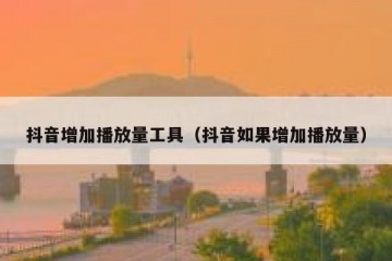 抖音增加播放量工具（抖音如果增加播放量）