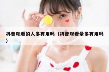 抖音观看的人多有用吗（抖音观看量多有用吗）