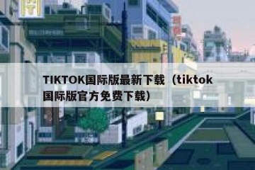 TIKTOK国际版最新下载（tiktok国际版官方免费下载）