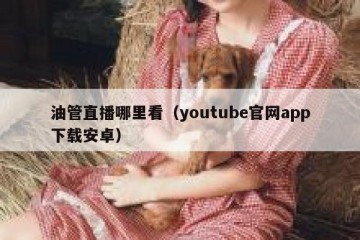 油管直播哪里看（youtube官网app下载安卓）