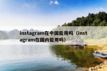 instagram在中国能用吗（instagram在国内能用吗）