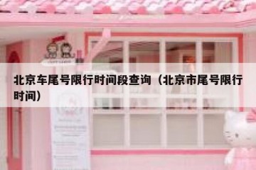 北京车尾号限行时间段查询（北京市尾号限行时间）