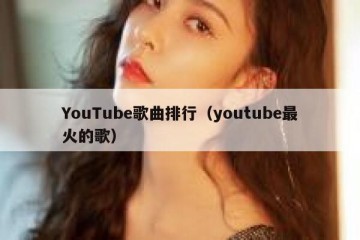 YouTube歌曲排行（youtube最火的歌）