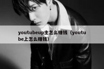 youtubeup主怎么赚钱（youtube上怎么赚钱）