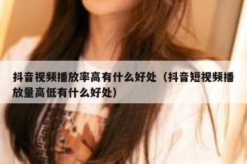抖音视频播放率高有什么好处（抖音短视频播放量高低有什么好处）