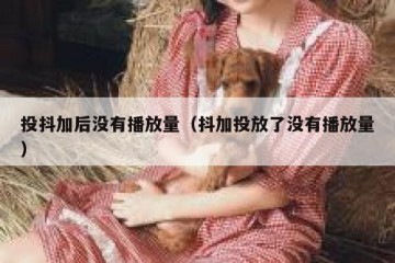 投抖加后没有播放量（抖加投放了没有播放量）