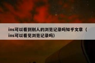 ins可以看到别人的浏览记录吗知乎文章（ins可以看见浏览记录吗）