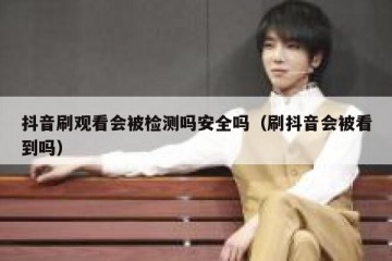 抖音刷观看会被检测吗安全吗（刷抖音会被看到吗）