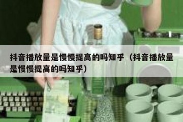 抖音播放量是慢慢提高的吗知乎（抖音播放量是慢慢提高的吗知乎）
