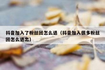 抖音加入了粉丝团怎么退（抖音加入很多粉丝团怎么退出）