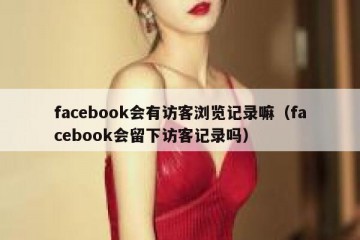 facebook会有访客浏览记录嘛（facebook会留下访客记录吗）