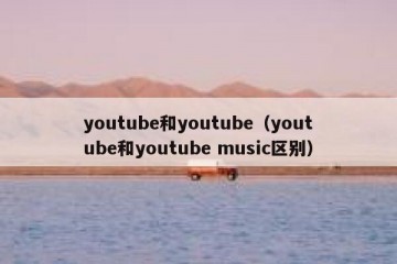 youtube和youtube（youtube和youtube music区别）