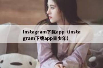 Instagram下载app（instagram下载app青少年）