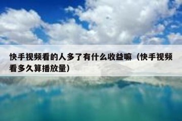 快手视频看的人多了有什么收益嘛（快手视频看多久算播放量）