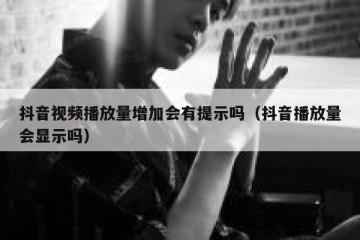 抖音视频播放量增加会有提示吗（抖音播放量会显示吗）