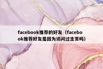 facebook推荐的好友（facebook推荐好友是因为访问过主页吗）