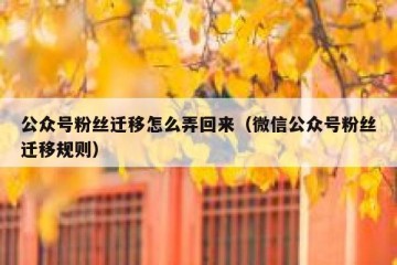 公众号粉丝迁移怎么弄回来（微信公众号粉丝迁移规则）