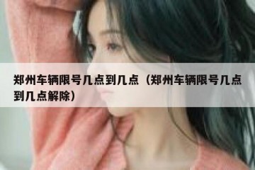 郑州车辆限号几点到几点（郑州车辆限号几点到几点解除）