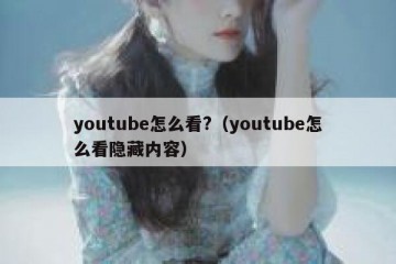 youtube怎么看?（youtube怎么看隐藏内容）