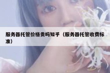 服务器托管价格贵吗知乎（服务器托管收费标准）