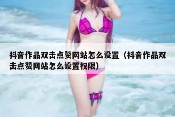 抖音作品双击点赞网站怎么设置（抖音作品双击点赞网站怎么设置权限）