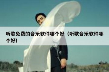 听歌免费的音乐软件哪个好（听歌音乐软件哪个好）