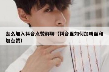 怎么加入抖音点赞群聊（抖音里如何加粉丝和加点赞）