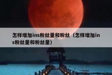 怎样增加ins粉丝量和粉丝（怎样增加ins粉丝量和粉丝量）