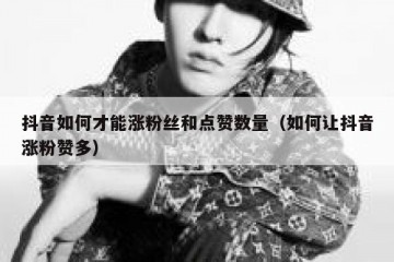 抖音如何才能涨粉丝和点赞数量（如何让抖音涨粉赞多）