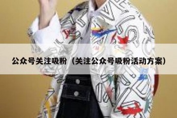 公众号关注吸粉（关注公众号吸粉活动方案）