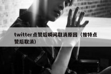 twitter点赞后瞬间取消原因（推特点赞后取消）