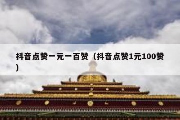 抖音点赞一元一百赞（抖音点赞1元100赞）