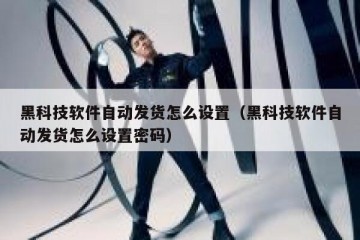 黑科技软件自动发货怎么设置（黑科技软件自动发货怎么设置密码）