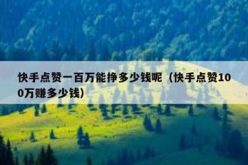 快手点赞一百万能挣多少钱呢（快手点赞100万赚多少钱）