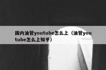国内油管youtube怎么上（油管youtube怎么上知乎）