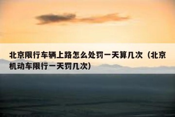 北京限行车辆上路怎么处罚一天算几次（北京机动车限行一天罚几次）