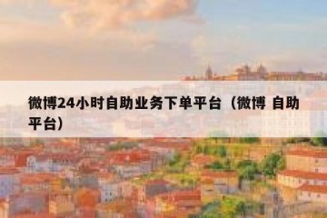微博24小时自助业务下单平台（微博 自助平台）