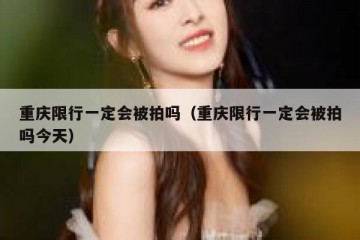 重庆限行一定会被拍吗（重庆限行一定会被拍吗今天）